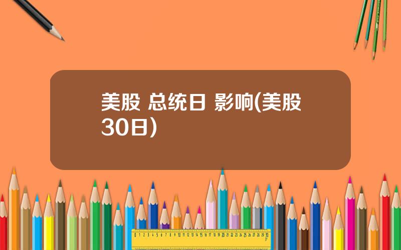 美股 总统日 影响(美股30日)